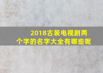 2018古装电视剧两个字的名字大全有哪些呢