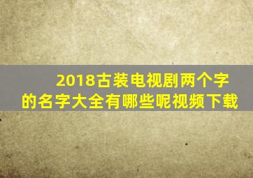 2018古装电视剧两个字的名字大全有哪些呢视频下载