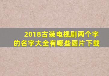 2018古装电视剧两个字的名字大全有哪些图片下载