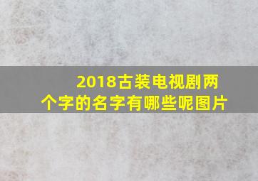 2018古装电视剧两个字的名字有哪些呢图片