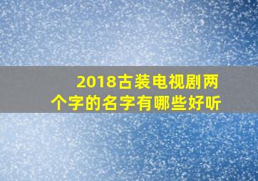 2018古装电视剧两个字的名字有哪些好听