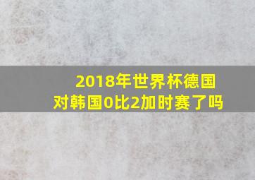 2018年世界杯德国对韩国0比2加时赛了吗