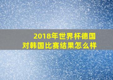 2018年世界杯德国对韩国比赛结果怎么样