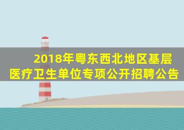 2018年粤东西北地区基层医疗卫生单位专项公开招聘公告