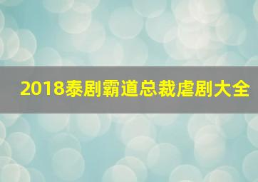 2018泰剧霸道总裁虐剧大全