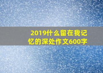 2019什么留在我记忆的深处作文600字