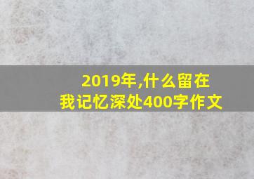 2019年,什么留在我记忆深处400字作文