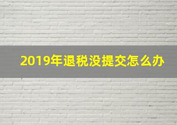 2019年退税没提交怎么办