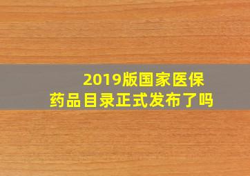 2019版国家医保药品目录正式发布了吗