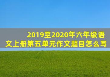 2019至2020年六年级语文上册第五单元作文题目怎么写