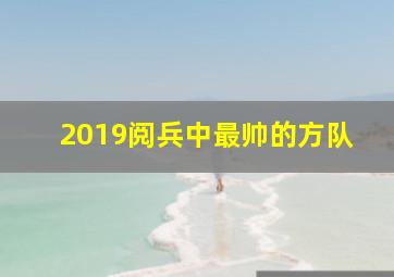 2019阅兵中最帅的方队