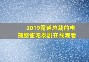 2019霸道总裁的电视剧甜宠泰剧在线观看