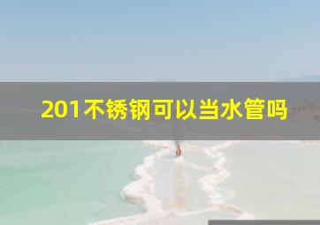 201不锈钢可以当水管吗