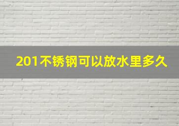 201不锈钢可以放水里多久