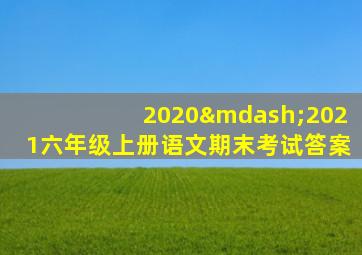 2020—2021六年级上册语文期末考试答案