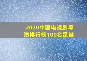 2020中国电视剧导演排行榜100名是谁