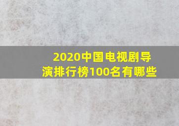 2020中国电视剧导演排行榜100名有哪些