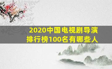 2020中国电视剧导演排行榜100名有哪些人