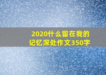 2020什么留在我的记忆深处作文350字