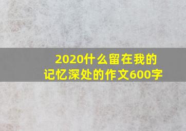 2020什么留在我的记忆深处的作文600字