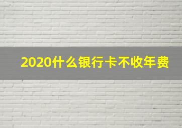 2020什么银行卡不收年费