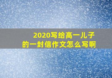 2020写给高一儿子的一封信作文怎么写啊