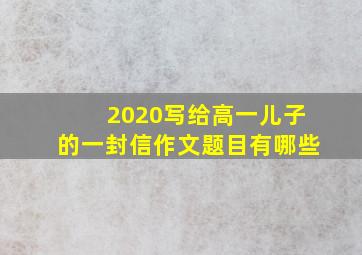 2020写给高一儿子的一封信作文题目有哪些