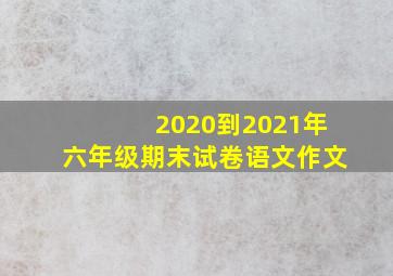 2020到2021年六年级期末试卷语文作文