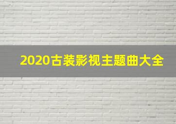 2020古装影视主题曲大全