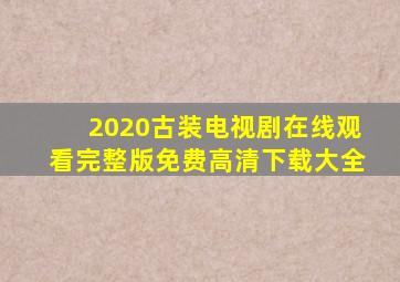 2020古装电视剧在线观看完整版免费高清下载大全