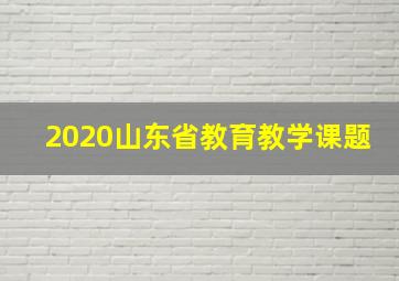 2020山东省教育教学课题