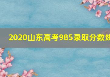 2020山东高考985录取分数线