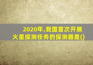 2020年,我国首次开展火星探测任务的探测器是()