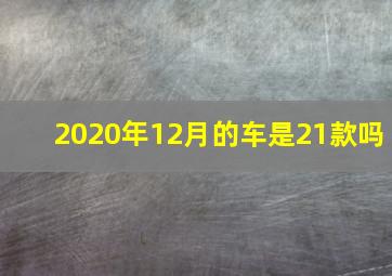 2020年12月的车是21款吗