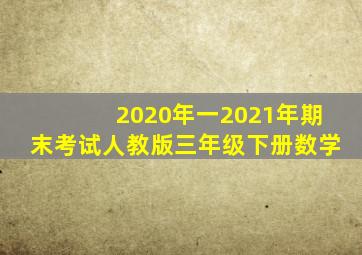 2020年一2021年期末考试人教版三年级下册数学