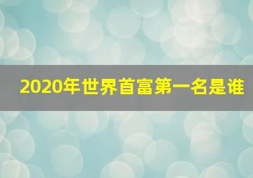 2020年世界首富第一名是谁