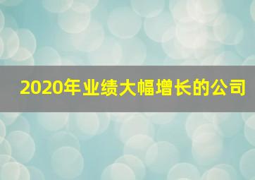 2020年业绩大幅增长的公司