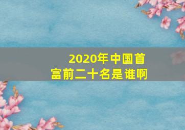 2020年中国首富前二十名是谁啊