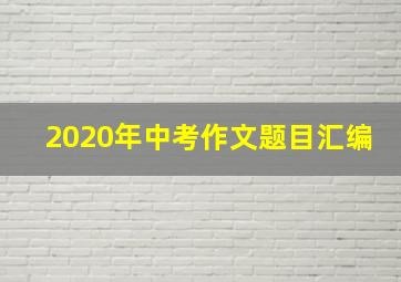 2020年中考作文题目汇编