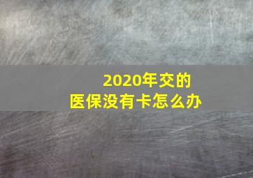 2020年交的医保没有卡怎么办