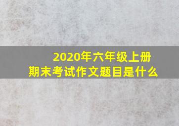 2020年六年级上册期末考试作文题目是什么