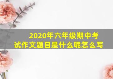 2020年六年级期中考试作文题目是什么呢怎么写