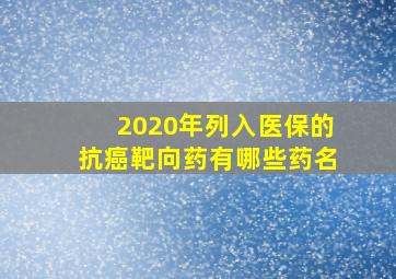 2020年列入医保的抗癌靶向药有哪些药名