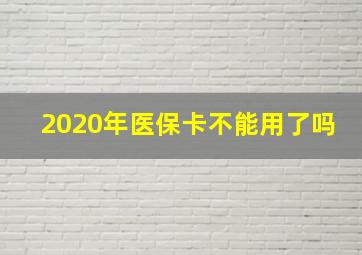 2020年医保卡不能用了吗