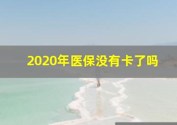 2020年医保没有卡了吗