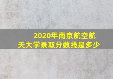 2020年南京航空航天大学录取分数线是多少