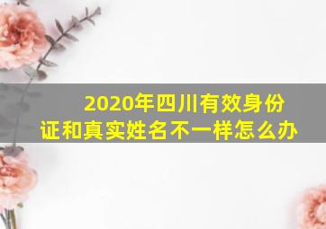 2020年四川有效身份证和真实姓名不一样怎么办