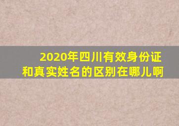 2020年四川有效身份证和真实姓名的区别在哪儿啊