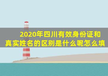 2020年四川有效身份证和真实姓名的区别是什么呢怎么填