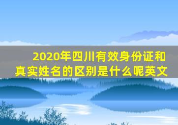 2020年四川有效身份证和真实姓名的区别是什么呢英文